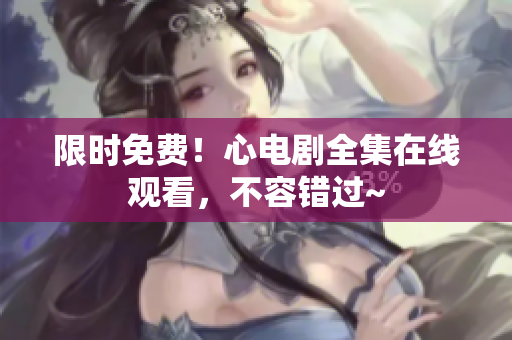 限时免费！心电剧全集在线观看，不容错过~
