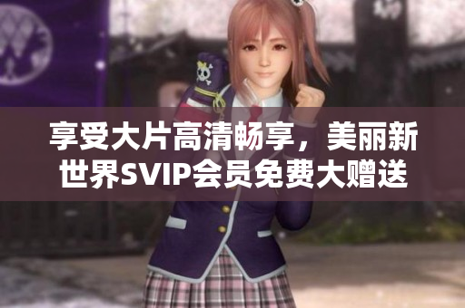 享受大片高清畅享，美丽新世界SVIP会员免费大赠送