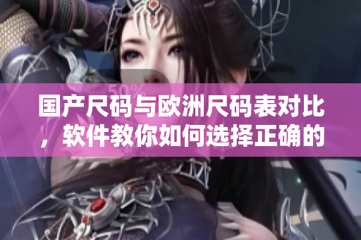 国产尺码与欧洲尺码表对比，软件教你如何选择正确的尺码