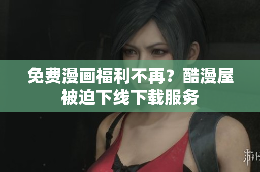 免费漫画福利不再？酷漫屋被迫下线下载服务