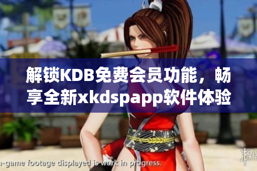 解锁KDB免费会员功能，畅享全新xkdspapp软件体验(1)