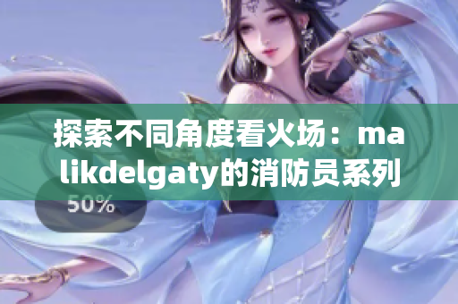 探索不同角度看火场：malikdelgaty的消防员系列