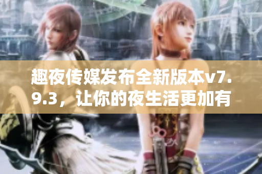 趣夜传媒发布全新版本v7.9.3，让你的夜生活更加有趣