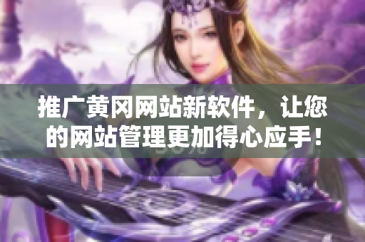 推广黄冈网站新软件，让您的网站管理更加得心应手！