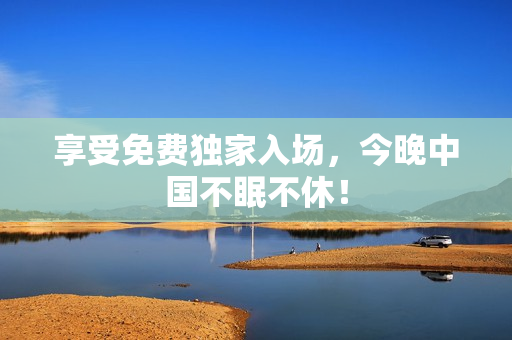 享受免费独家入场，今晚中国不眠不休！