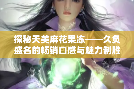 探秘天美麻花果冻——久负盛名的畅销口感与魅力制胜
