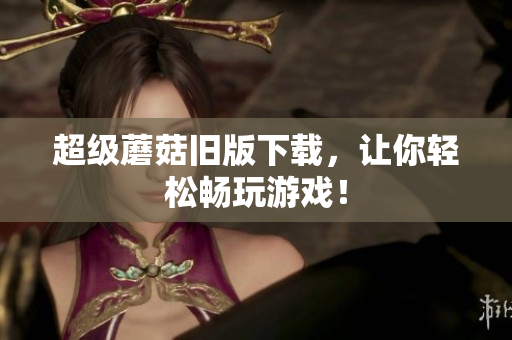 超级蘑菇旧版下载，让你轻松畅玩游戏！