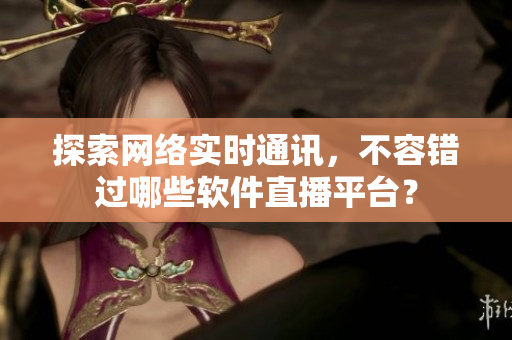 探索网络实时通讯，不容错过哪些软件直播平台？