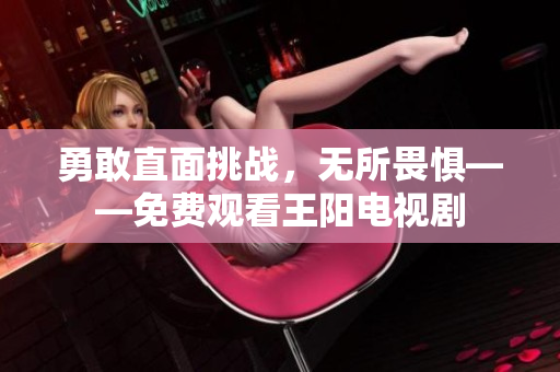 勇敢直面挑战，无所畏惧——免费观看王阳电视剧