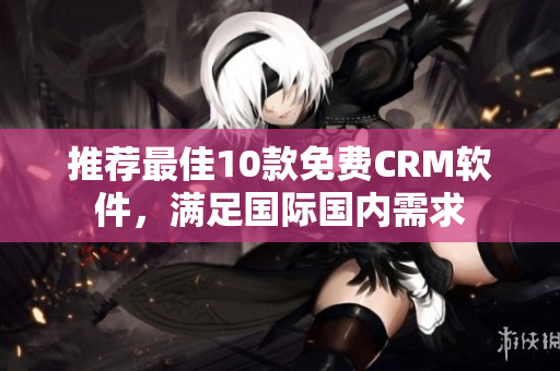 推荐最佳10款免费CRM软件，满足国际国内需求