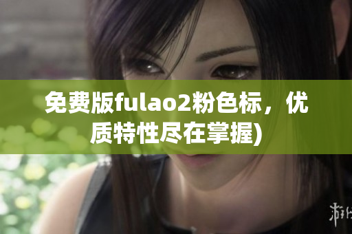免费版fulao2粉色标，优质特性尽在掌握)