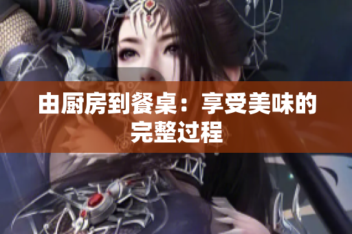 由厨房到餐桌：享受美味的完整过程