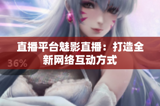 直播平台魅影直播：打造全新网络互动方式
