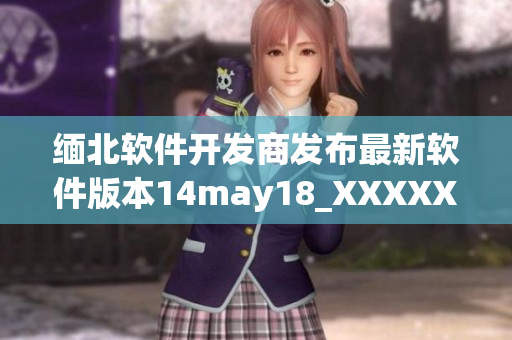缅北软件开发商发布最新软件版本14may18_XXXXXL56endian(1)