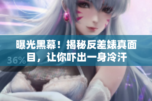 曝光黑幕！揭秘反差婊真面目，让你吓出一身冷汗
