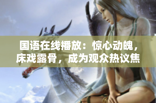 国语在线播放：惊心动魄，床戏露骨，成为观众热议焦点