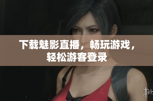 下载魅影直播，畅玩游戏，轻松游客登录