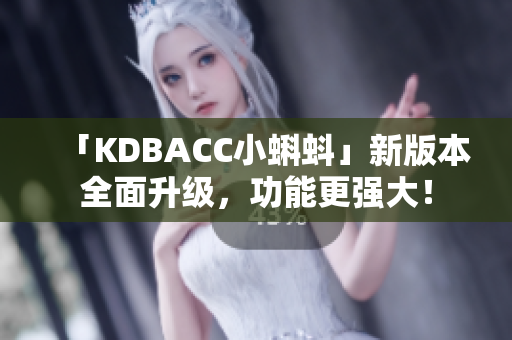 「KDBACC小蝌蚪」新版本全面升级，功能更强大！