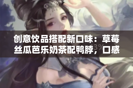 创意饮品搭配新口味：草莓丝瓜芭乐奶茶配鸭脖，口感意想不到
