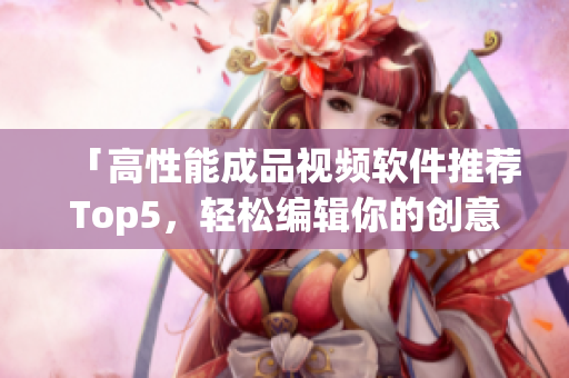 「高性能成品视频软件推荐Top5，轻松编辑你的创意视频」