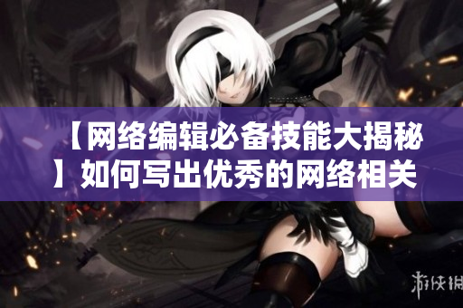【网络编辑必备技能大揭秘】如何写出优秀的网络相关文章！