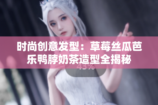 时尚创意发型：草莓丝瓜芭乐鸭脖奶茶造型全揭秘