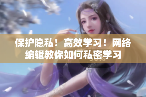 保护隐私！高效学习！网络编辑教你如何私密学习