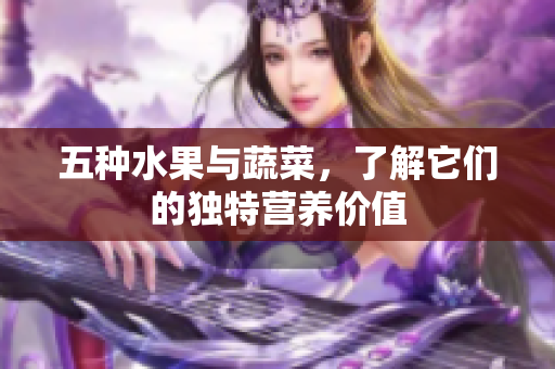 五种水果与蔬菜，了解它们的独特营养价值