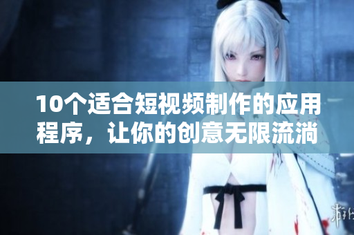 10个适合短视频制作的应用程序，让你的创意无限流淌