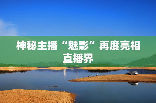 神秘主播“魅影”再度亮相直播界
