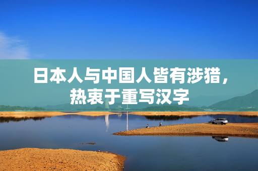 日本人与中国人皆有涉猎，热衷于重写汉字