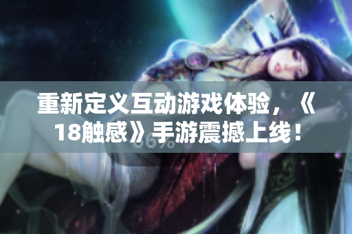 重新定义互动游戏体验，《18触感》手游震撼上线！
