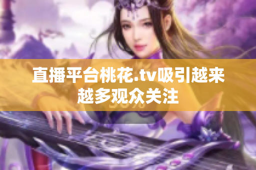 直播平台桃花.tv吸引越来越多观众关注