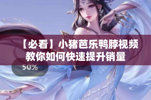 【必看】小猪芭乐鸭脖视频教你如何快速提升销量