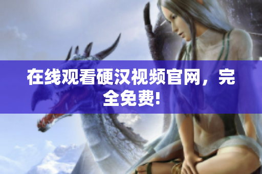 在线观看硬汉视频官网，完全免费!