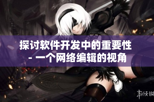 探讨软件开发中的重要性 - 一个网络编辑的视角