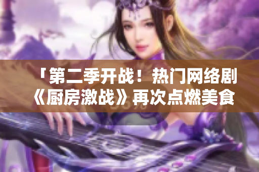 「第二季开战！热门网络剧《厨房激战》再次点燃美食热潮」