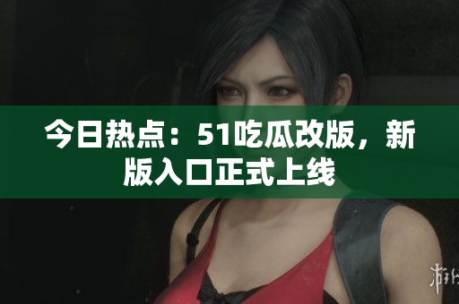 今日热点：51吃瓜改版，新版入口正式上线