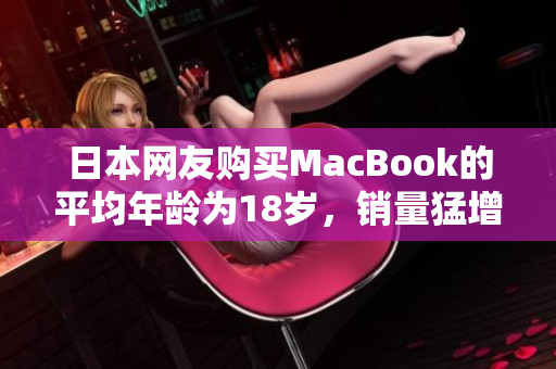 日本网友购买MacBook的平均年龄为18岁，销量猛增！