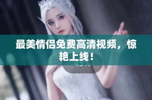 最美情侣免费高清视频，惊艳上线！