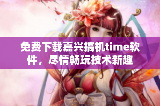 免费下载嘉兴搞机time软件，尽情畅玩技术新趣