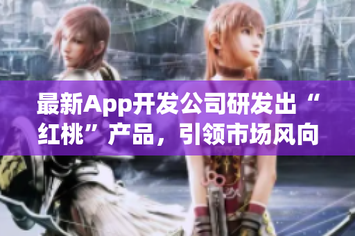 最新App开发公司研发出“红桃”产品，引领市场风向！