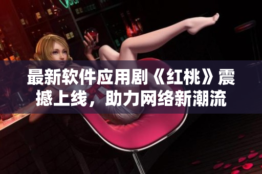 最新软件应用剧《红桃》震撼上线，助力网络新潮流