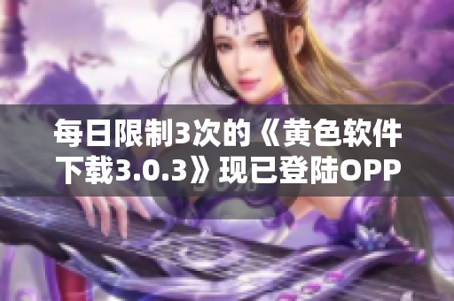每日限制3次的《黄色软件下载3.0.3》现已登陆OPPO！