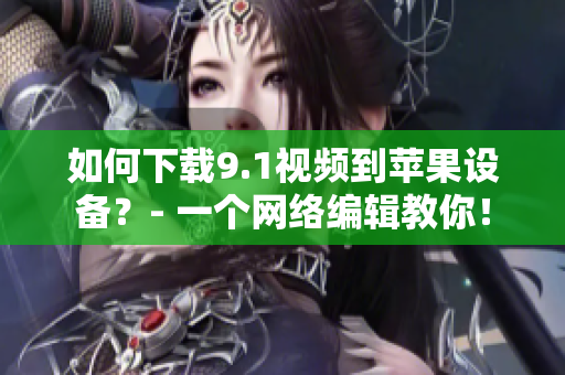 如何下载9.1视频到苹果设备？- 一个网络编辑教你！