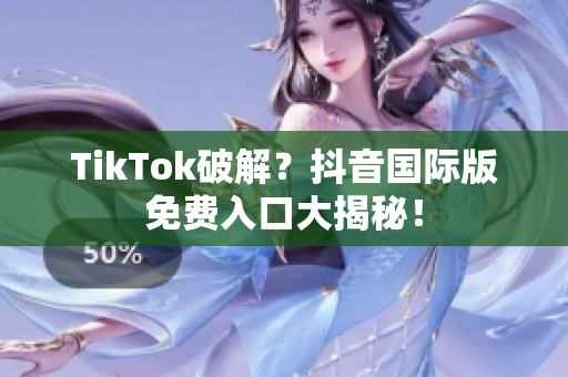 TikTok破解？抖音国际版免费入口大揭秘！