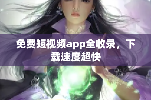 免费短视频app全收录，下载速度超快