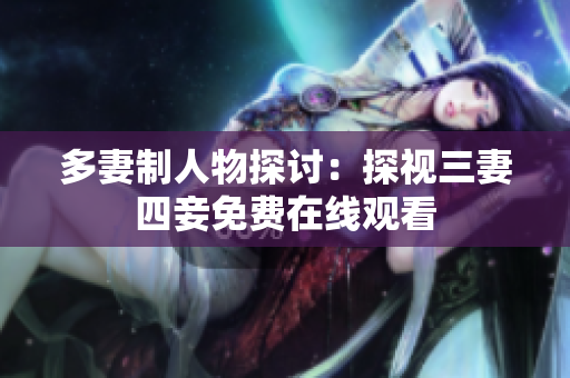 多妻制人物探讨：探视三妻四妾免费在线观看