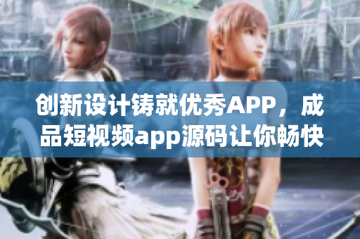 创新设计铸就优秀APP，成品短视频app源码让你畅快编写