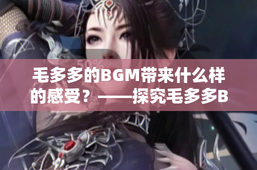 毛多多的BGM带来什么样的感受？——探究毛多多BGM的魅力